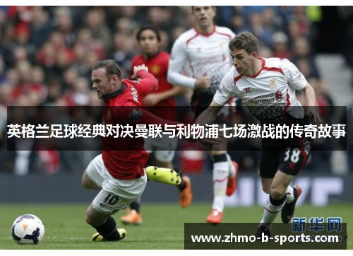 英格兰足球经典对决曼联与利物浦七场激战的传奇故事