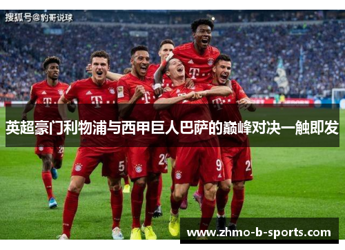 英超豪门利物浦与西甲巨人巴萨的巅峰对决一触即发