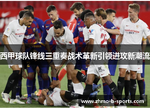 西甲球队锋线三重奏战术革新引领进攻新潮流