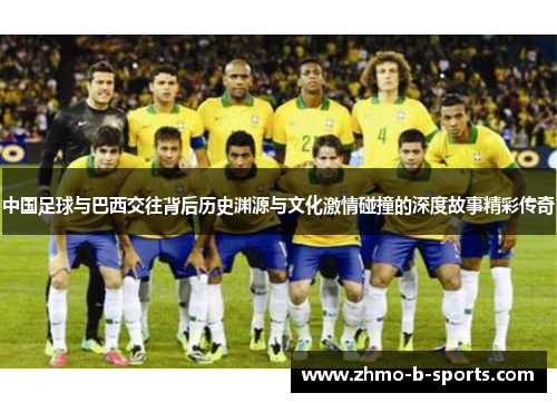 中国足球与巴西交往背后历史渊源与文化激情碰撞的深度故事精彩传奇