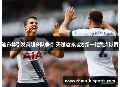 迪布林引发英超多队争夺 天赋边锋成为新一代焦点球员