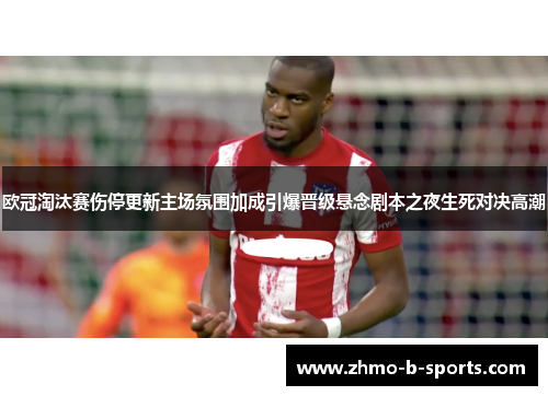 欧冠淘汰赛伤停更新主场氛围加成引爆晋级悬念剧本之夜生死对决高潮