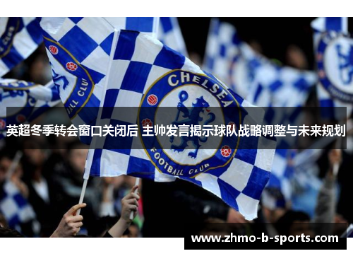 英超冬季转会窗口关闭后 主帅发言揭示球队战略调整与未来规划