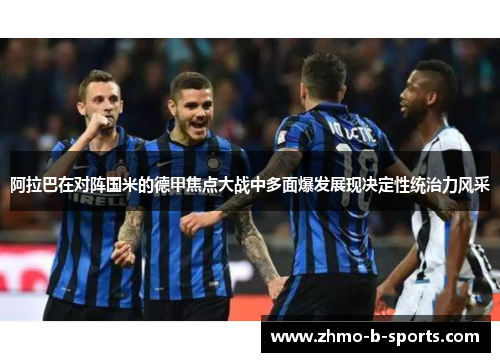 阿拉巴在对阵国米的德甲焦点大战中多面爆发展现决定性统治力风采