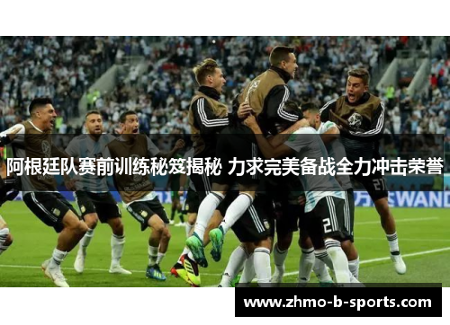 阿根廷队赛前训练秘笈揭秘 力求完美备战全力冲击荣誉