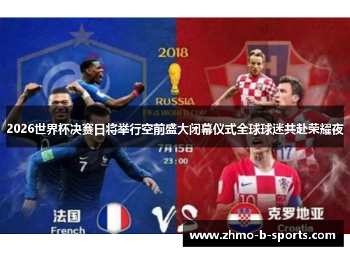 2026世界杯决赛日将举行空前盛大闭幕仪式全球球迷共赴荣耀夜