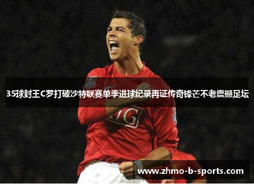 35球封王C罗打破沙特联赛单季进球纪录再证传奇锋芒不老震撼足坛