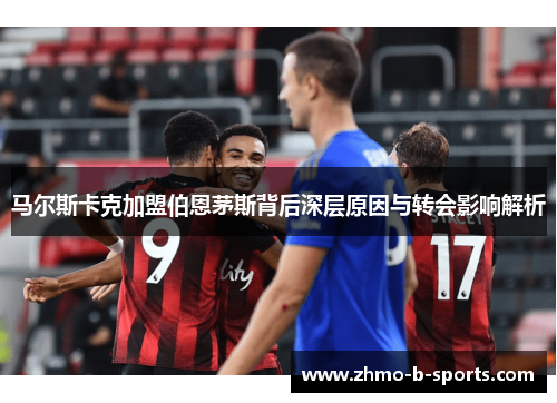 马尔斯卡克加盟伯恩茅斯背后深层原因与转会影响解析