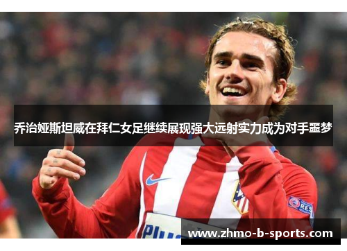 乔治娅斯坦威在拜仁女足继续展现强大远射实力成为对手噩梦