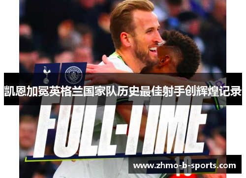凯恩加冕英格兰国家队历史最佳射手创辉煌记录